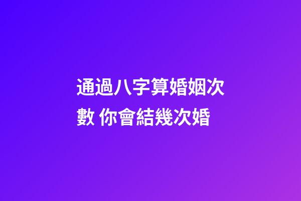 通過八字算婚姻次數 你會結幾次婚